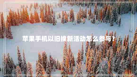 苹果手机以旧换新活动怎么参与？