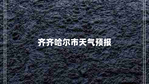 齐齐哈尔市天气预报（最新天气情况及未来几天天气趋势）