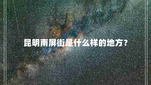 昆明南屏街是什么样的地方？