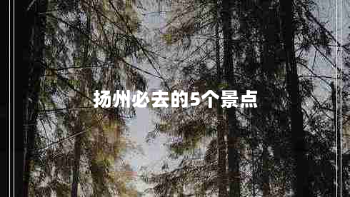 扬州必去的5个景点（苏州必去的5个景点）