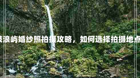 鼓浪屿婚纱照拍摄攻略，如何选择拍摄地点？