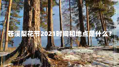 苍溪梨花节2021时间和地点是什么？