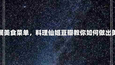 打造专属美食菜单，料理仙姬豆瓣教你如何做出美味佳肴