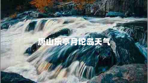 唐山乐亭月坨岛天气（唐山乐亭月坨岛天气怎么样）