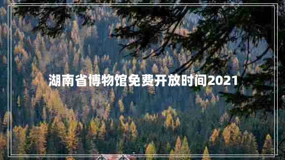 湖南省博物馆免费开放时间2021（湖南省博物馆开放吗?）