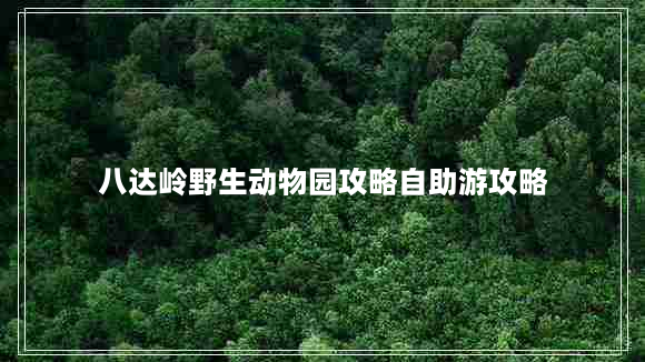 八达岭野生动物园攻略自助游攻略（八达岭野生动物园门票官网预约）