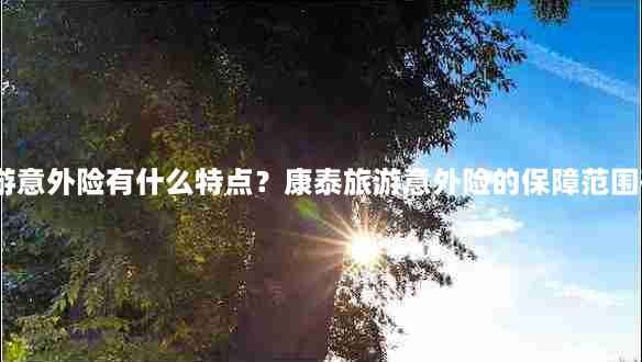 康泰旅游意外险有什么特点？康泰旅游意外险的保障范围有哪些？