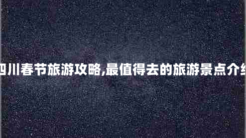 四川春节旅游攻略,最值得去的旅游景点介绍