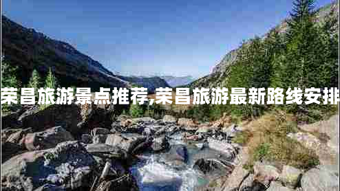 荣昌旅游景点推荐,荣昌旅游最新路线安排