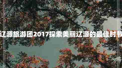 辽源旅游团2017探索美丽辽源的最佳时节