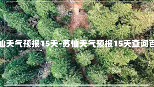 苏仙天气预报15天-苏仙天气预报15天查询百度