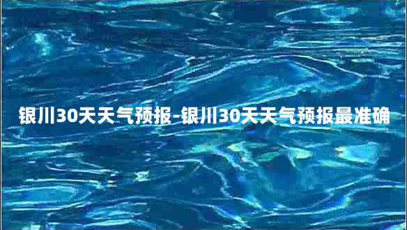 银川30天天气预报-银川30天天气预报最准确