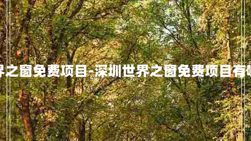 深圳世界之窗免费项目-深圳世界之窗免费项目有哪些地方