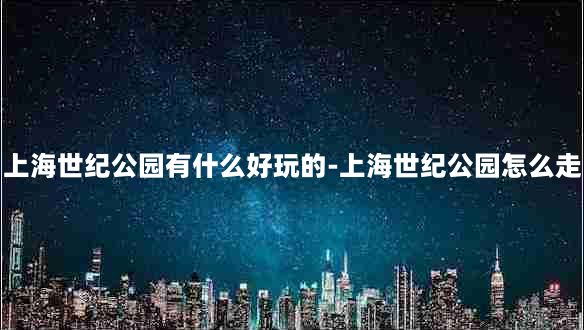 上海世纪公园有什么好玩的-上海世纪公园怎么走