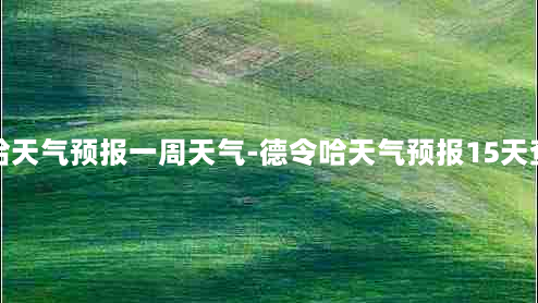 德令哈天气预报一周天气-德令哈天气预报15天查询天