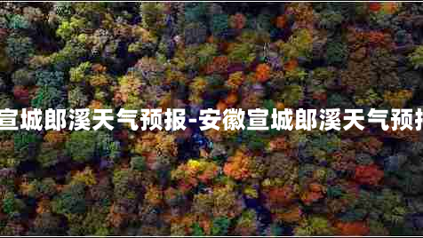 安徽宣城郎溪天气预报-安徽宣城郎溪天气预报7天