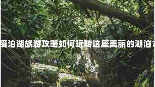 镜泊湖旅游攻略如何玩转这座美丽的湖泊？