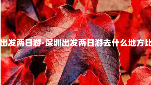 深圳出发两日游-深圳出发两日游去什么地方比较好