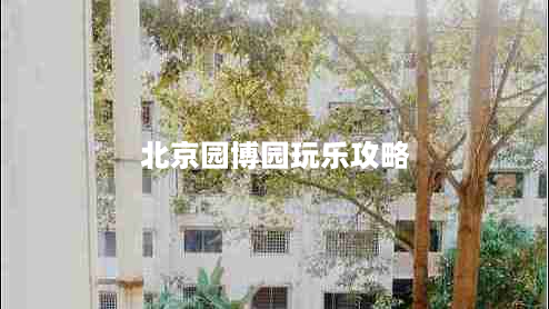 北京园博园玩乐攻略（从哪个门进去最好？必玩项目推荐）