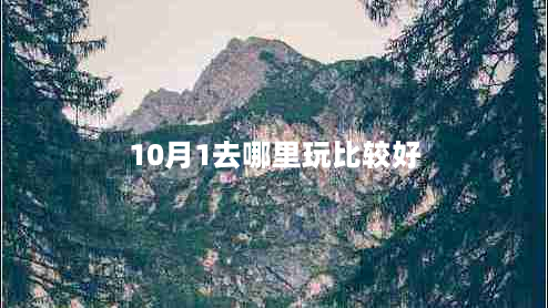 10月1去哪里玩比较好（推荐五大旅游胜地）