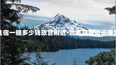 北京住宿一晚多少钱故宫附近-北京故宫附近便宜住宿