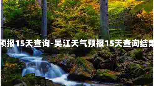 吴江天气预报15天查询-吴江天气预报15天查询结果表格下载