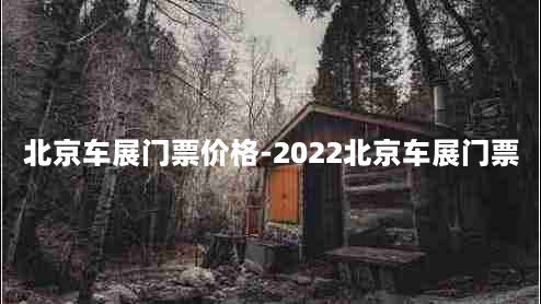 北京车展门票价格-2022北京车展门票