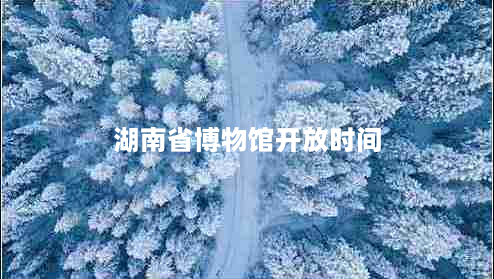 湖南省博物馆开放时间（参观时间及门票价格）