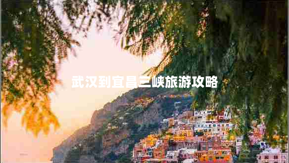 武汉到宜昌三峡旅游攻略（带你体验三峡大坝神农溪清晖园等独特景点）