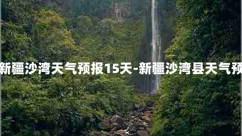 新疆沙湾天气预报15天-新疆沙湾县天气预