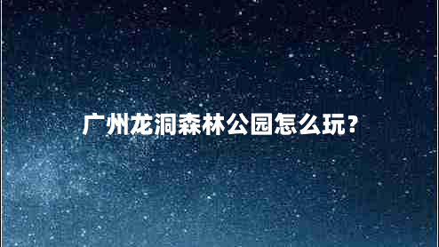 广州龙洞森林公园怎么玩？