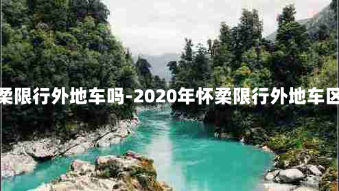 怀柔限行外地车吗-2020年怀柔限行外地车区域