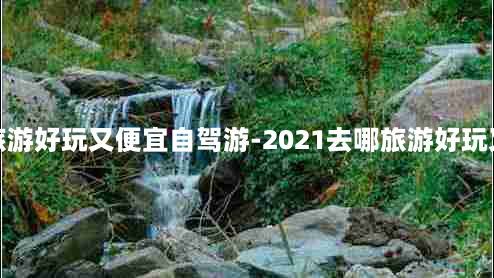 去哪旅游好玩又便宜自驾游-2021去哪旅游好玩又便宜