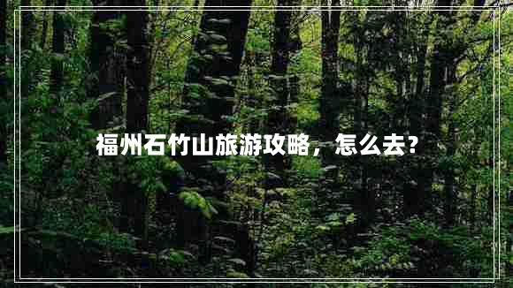 福州石竹山旅游攻略，怎么去？