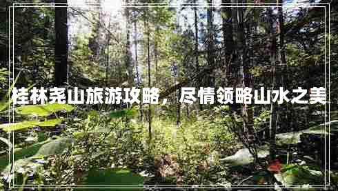 桂林尧山旅游攻略，尽情领略山水之美