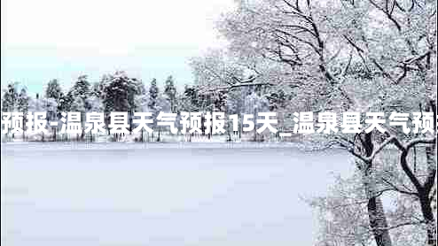 温泉县天气预报-温泉县天气预报15天_温泉县天气预报15天查询