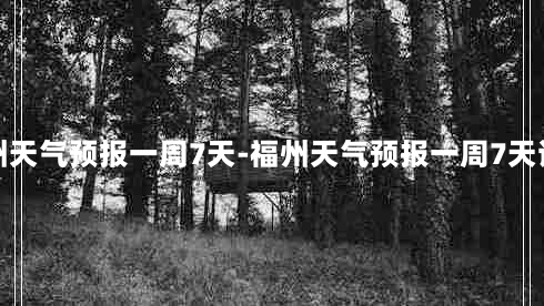 福州天气预报一周7天-福州天气预报一周7天详情