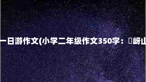 嵖岈山一日游作文(小学二年级作文350字：嵖岈山游记)