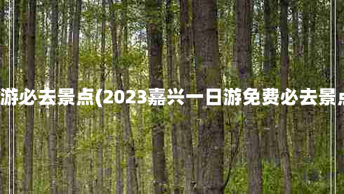 嘉兴市一日游必去景点(2023嘉兴一日游免费必去景点有哪些？)