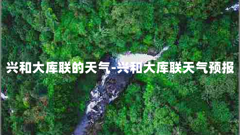 兴和大库联的天气-兴和大库联天气预报