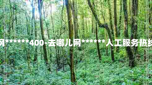 去哪儿网******400-去哪儿网******人工服务热线打不通