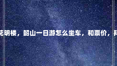 花明楼一日游(从长沙到花明楼，韶山一日游怎么坐车，和票价，拜托具体点，求答！谢谢)