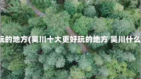 吴川更好玩的地方(吴川十大更好玩的地方 吴川什么地方好玩)