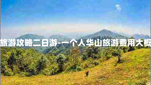 华山旅游攻略二日游-一个人华山旅游费用大概多少