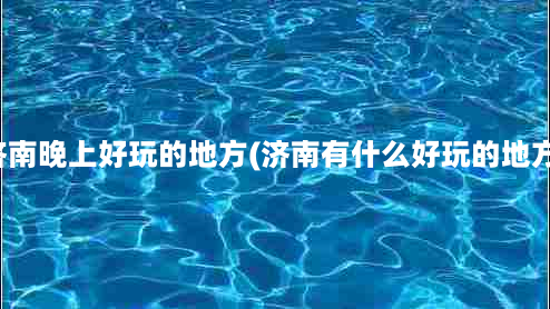 济南晚上好玩的地方(济南有什么好玩的地方)