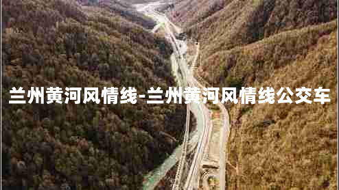 兰州黄河风情线-兰州黄河风情线公交车