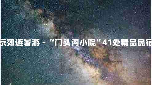 百花山自然风景区住宿(京郊避暑游 - “门头沟小院”41处精品民宿等您来休闲！值得收藏)