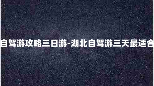 湖北自驾游攻略三日游-湖北自驾游三天最适合路线