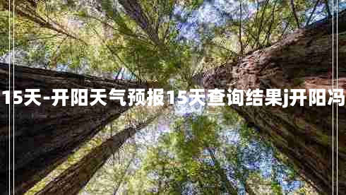 开阳天气预报15天-开阳天气预报15天查询结果j开阳冯三镇天气预报