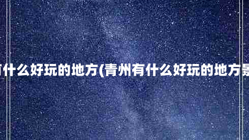 山东青州有什么好玩的地方(青州有什么好玩的地方景点推荐？)